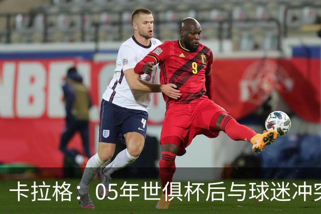 卡拉格：05年世俱杯后与球迷冲突，哈曼没跑掉被东京警察扣留