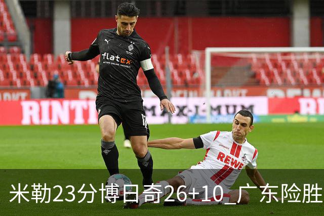 米勒23分博日奇26+10 广东险胜送宁波4连败