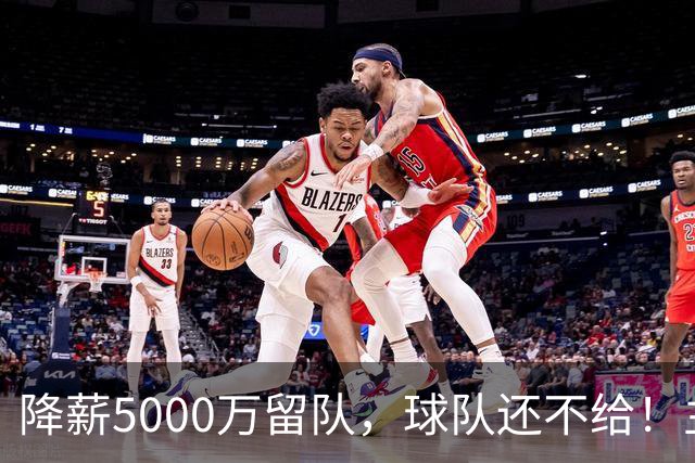 降薪5000万留队，球队还不给！主帅也不给球权，状元该离开尼克斯